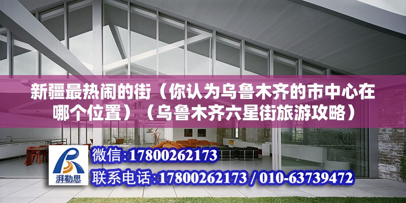 新疆最熱鬧的街（你認(rèn)為烏魯木齊的市中心在哪個位置）（烏魯木齊六星街旅游攻略） 結(jié)構(gòu)橋梁鋼結(jié)構(gòu)施工