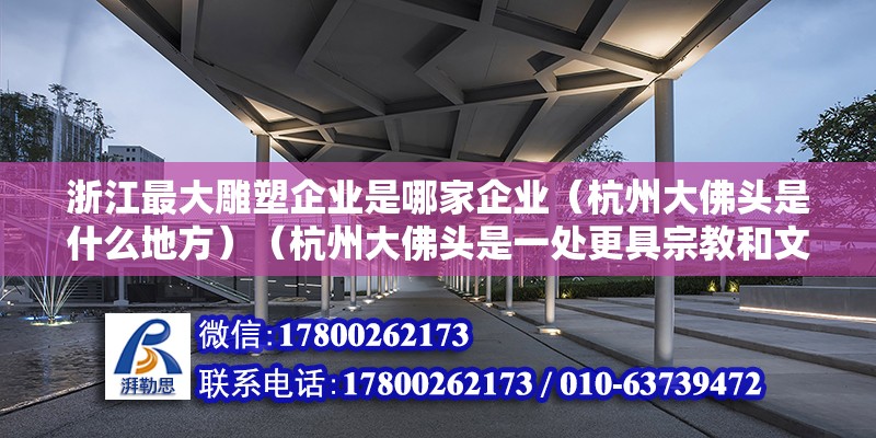 浙江最大雕塑企業(yè)是哪家企業(yè)（杭州大佛頭是什么地方）（杭州大佛頭是一處更具宗教和文化意義的地方，讓游客來(lái)此撫玩） 鋼結(jié)構(gòu)框架施工