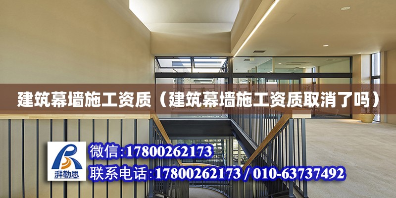 建筑幕墻施工資質(zhì)（建筑幕墻施工資質(zhì)取消了嗎）