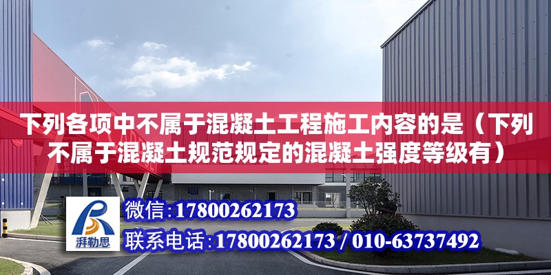 下列各項(xiàng)中不屬于混凝土工程施工內(nèi)容的是（下列不屬于混凝土規(guī)范規(guī)定的混凝土強(qiáng)度等級(jí)有） 鋼結(jié)構(gòu)網(wǎng)架設(shè)計(jì)