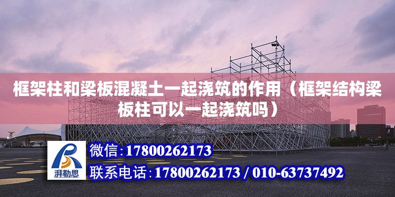 框架柱和梁板混凝土一起澆筑的作用（框架結(jié)構(gòu)梁板柱可以一起澆筑嗎）