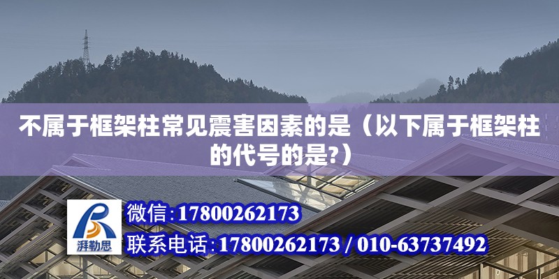 不屬于框架柱常見(jiàn)震害因素的是（以下屬于框架柱的代號(hào)的是?）