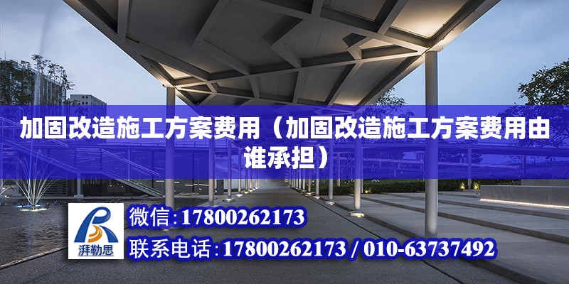 加固改造施工方案費(fèi)用（加固改造施工方案費(fèi)用由誰(shuí)承擔(dān)）