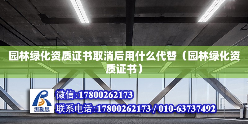 園林綠化資質(zhì)證書取消后用什么代替（園林綠化資質(zhì)證書）