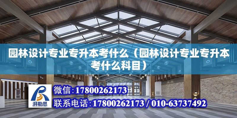 園林設計專業(yè)專升本考什么（園林設計專業(yè)專升本考什么科目）