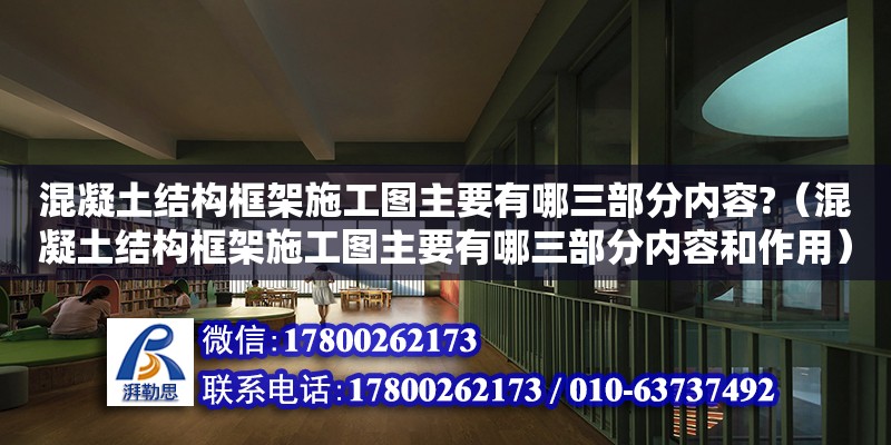 混凝土結(jié)構(gòu)框架施工圖主要有哪三部分內(nèi)容?（混凝土結(jié)構(gòu)框架施工圖主要有哪三部分內(nèi)容和作用）