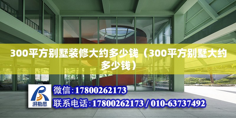 300平方別墅裝修大約多少錢（300平方別墅大約多少錢）