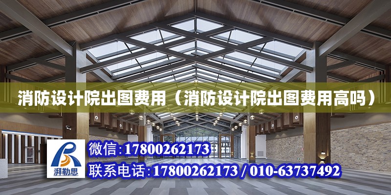 消防設(shè)計(jì)院出圖費(fèi)用（消防設(shè)計(jì)院出圖費(fèi)用高嗎）