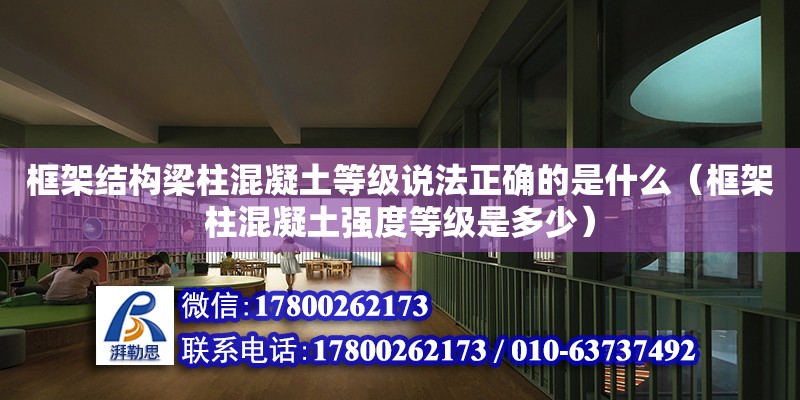 框架結(jié)構(gòu)梁柱混凝土等級說法正確的是什么（框架柱混凝土強度等級是多少）