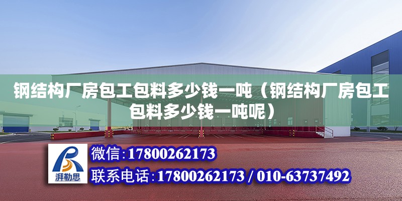 鋼結(jié)構(gòu)廠房包工包料多少錢一噸（鋼結(jié)構(gòu)廠房包工包料多少錢一噸呢）