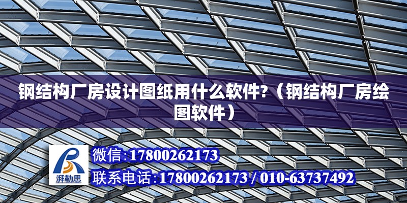 鋼結(jié)構(gòu)廠房設(shè)計(jì)圖紙用什么軟件?（鋼結(jié)構(gòu)廠房繪圖軟件）