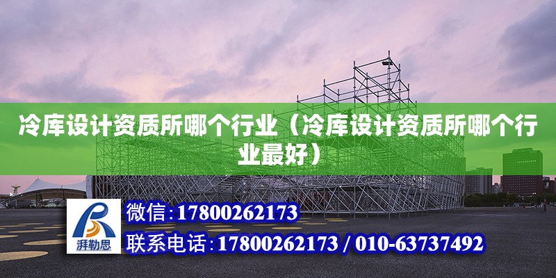 冷庫設(shè)計資質(zhì)所哪個行業(yè)（冷庫設(shè)計資質(zhì)所哪個行業(yè)最好）