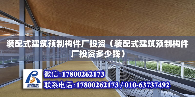 裝配式建筑預(yù)制構(gòu)件廠投資（裝配式建筑預(yù)制構(gòu)件廠投資多少錢）