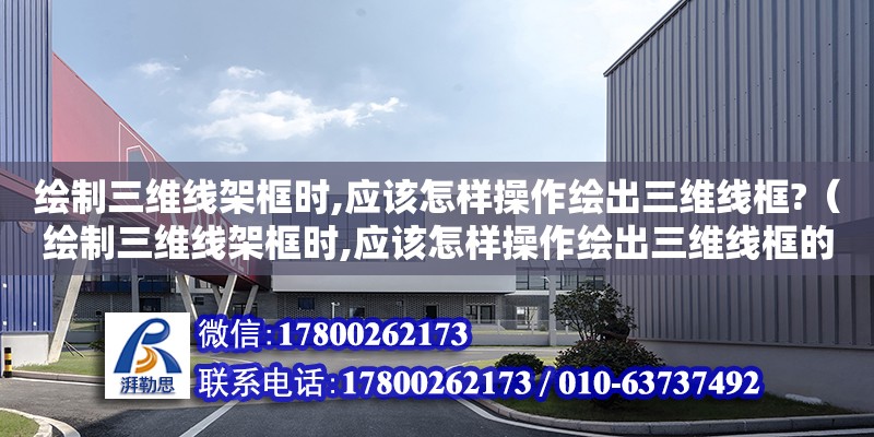 繪制三維線架框時,應(yīng)該怎樣操作繪出三維線框?（繪制三維線架框時,應(yīng)該怎樣操作繪出三維線框的圖形）