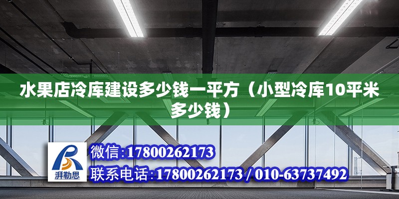 水果店冷庫建設(shè)多少錢一平方（小型冷庫10平米多少錢）