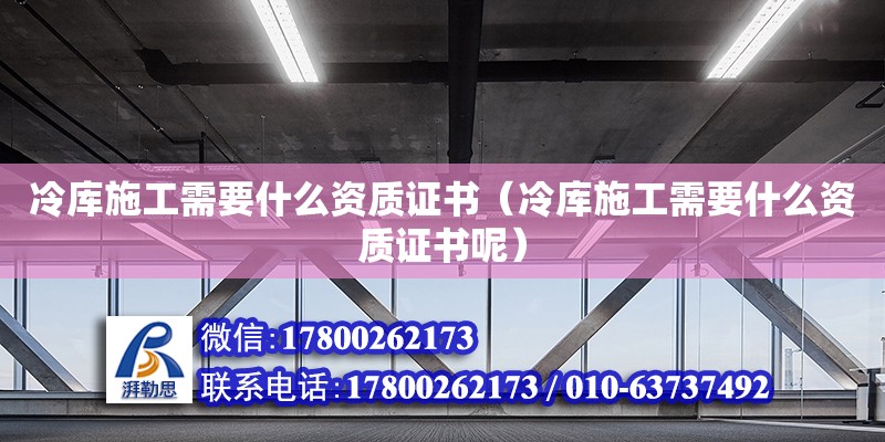 冷庫(kù)施工需要什么資質(zhì)證書(shū)（冷庫(kù)施工需要什么資質(zhì)證書(shū)呢）