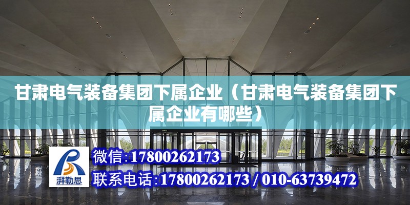 甘肅電氣裝備集團下屬企業(yè)（甘肅電氣裝備集團下屬企業(yè)有哪些）