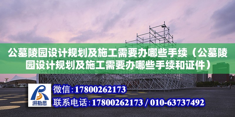 公墓陵園設(shè)計規(guī)劃及施工需要辦哪些手續(xù)（公墓陵園設(shè)計規(guī)劃及施工需要辦哪些手續(xù)和證件）