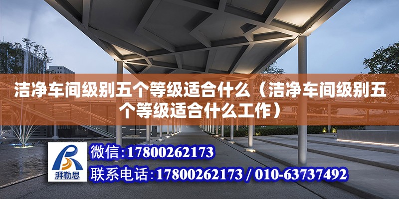 潔凈車間級別五個等級適合什么（潔凈車間級別五個等級適合什么工作）