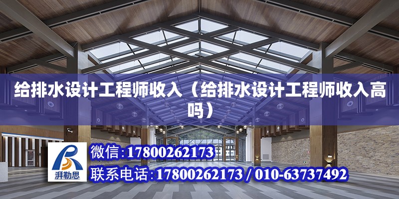 給排水設(shè)計(jì)工程師收入（給排水設(shè)計(jì)工程師收入高嗎） 鋼結(jié)構(gòu)網(wǎng)架設(shè)計(jì)