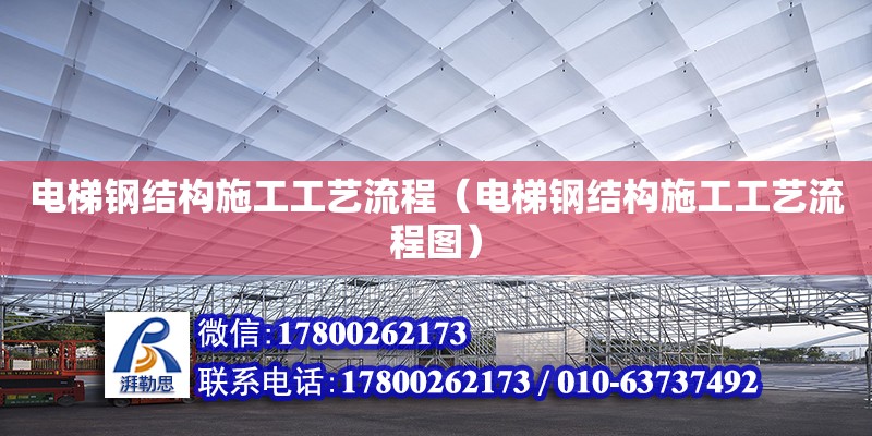 電梯鋼結(jié)構(gòu)施工工藝流程（電梯鋼結(jié)構(gòu)施工工藝流程圖）