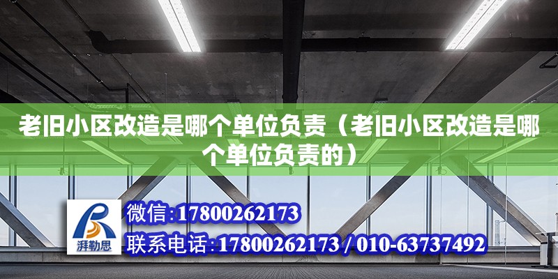 老舊小區(qū)改造是哪個(gè)單位負(fù)責(zé)（老舊小區(qū)改造是哪個(gè)單位負(fù)責(zé)的）