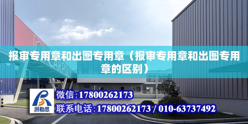 報審專用章和出圖專用章（報審專用章和出圖專用章的區(qū)別）