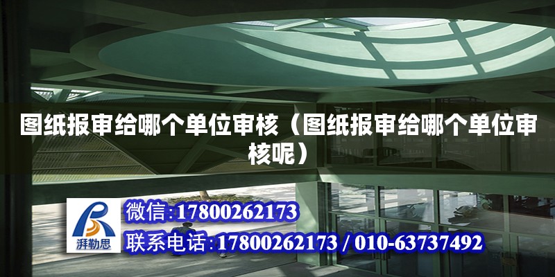 圖紙報(bào)審給哪個(gè)單位審核（圖紙報(bào)審給哪個(gè)單位審核呢）