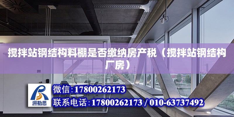 攪拌站鋼結(jié)構(gòu)料棚是否繳納房產(chǎn)稅（攪拌站鋼結(jié)構(gòu)廠房）