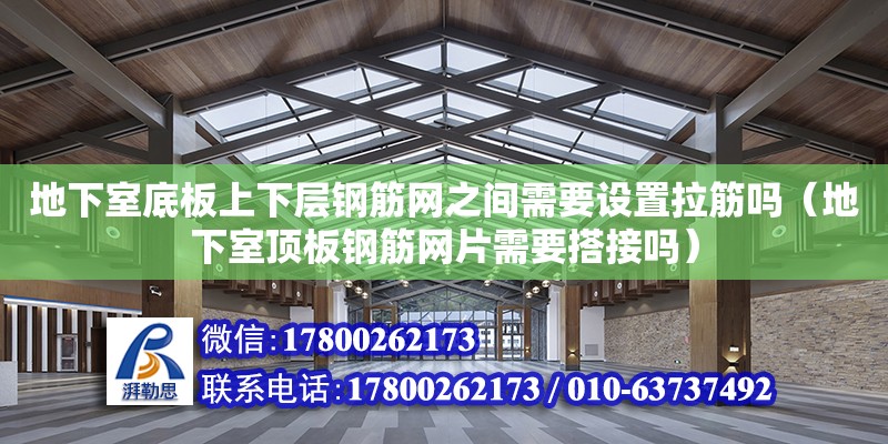 地下室底板上下層鋼筋網(wǎng)之間需要設(shè)置拉筋嗎（地下室頂板鋼筋網(wǎng)片需要搭接嗎）