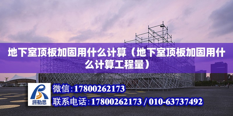 地下室頂板加固用什么計算（地下室頂板加固用什么計算工程量）