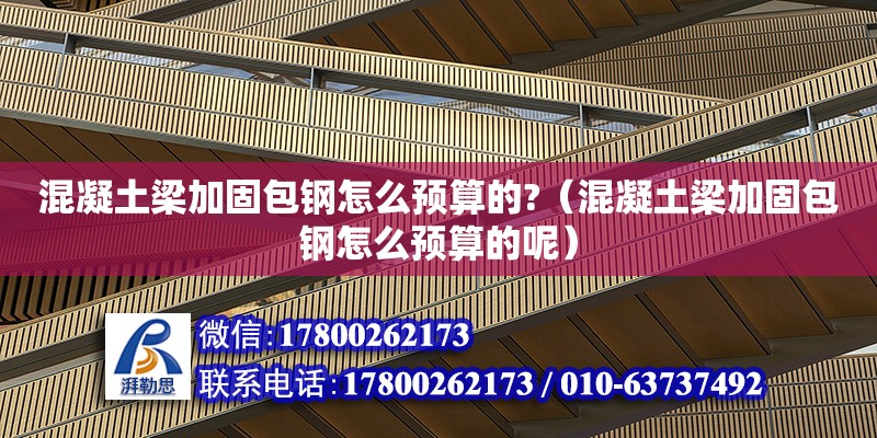 混凝土梁加固包鋼怎么預(yù)算的?（混凝土梁加固包鋼怎么預(yù)算的呢）