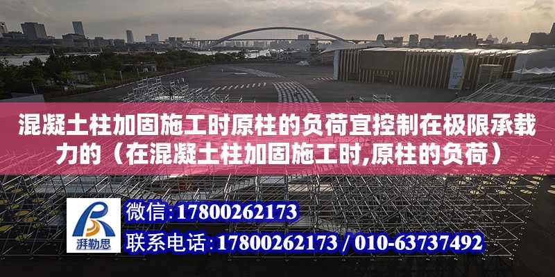 混凝土柱加固施工時原柱的負荷宜控制在極限承載力的（在混凝土柱加固施工時,原柱的負荷）