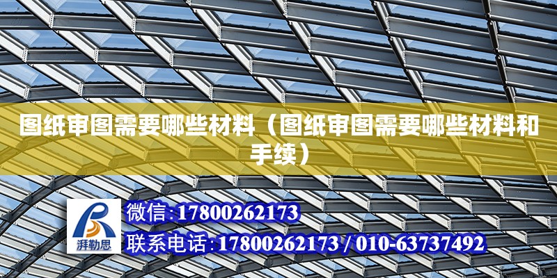 圖紙審圖需要哪些材料（圖紙審圖需要哪些材料和手續(xù)）