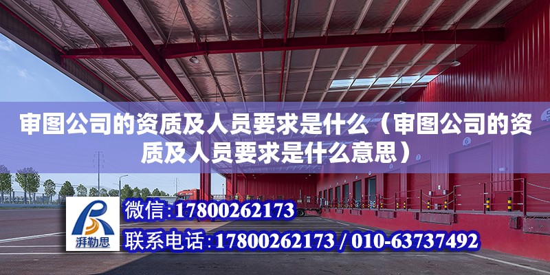 審圖公司的資質(zhì)及人員要求是什么（審圖公司的資質(zhì)及人員要求是什么意思）