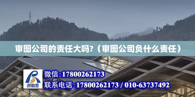 審圖公司的責(zé)任大嗎?（審圖公司負(fù)什么責(zé)任）