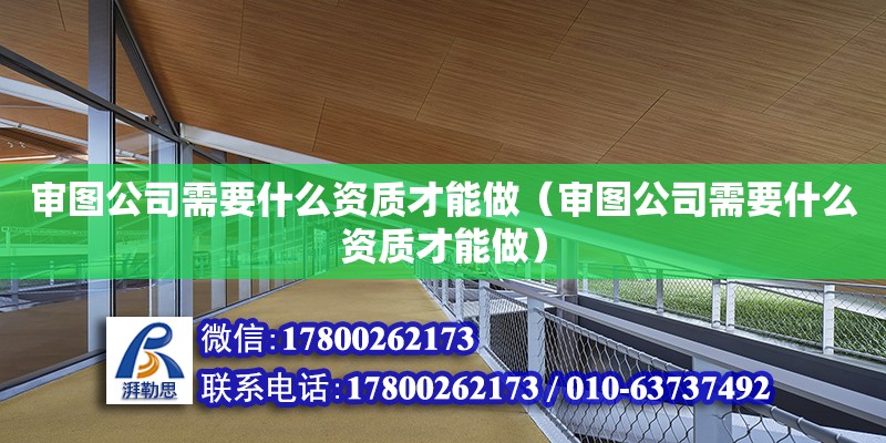 審圖公司需要什么資質(zhì)才能做（審圖公司需要什么資質(zhì)才能做）