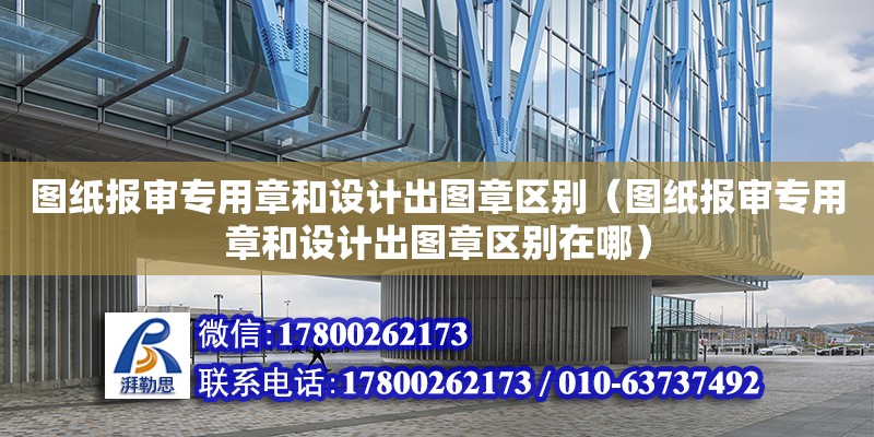 圖紙報(bào)審專用章和設(shè)計(jì)出圖章區(qū)別（圖紙報(bào)審專用章和設(shè)計(jì)出圖章區(qū)別在哪）