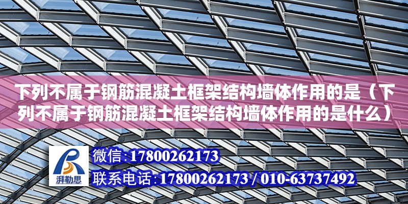 下列不屬于鋼筋混凝土框架結(jié)構(gòu)墻體作用的是（下列不屬于鋼筋混凝土框架結(jié)構(gòu)墻體作用的是什么）