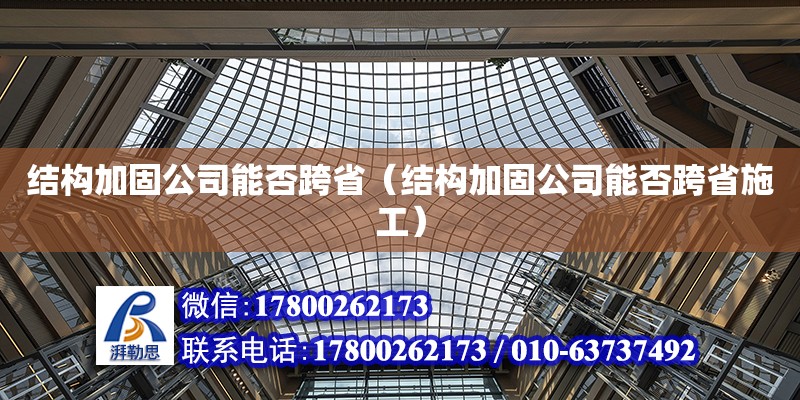 結構加固公司能否跨?。ńY構加固公司能否跨省施工）