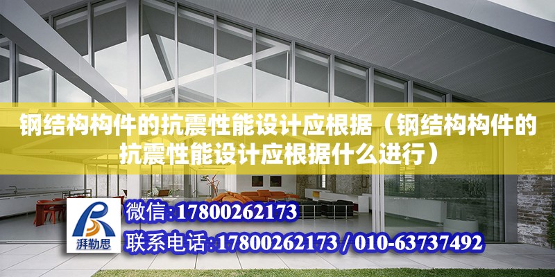 鋼結(jié)構(gòu)構(gòu)件的抗震性能設(shè)計(jì)應(yīng)根據(jù)（鋼結(jié)構(gòu)構(gòu)件的抗震性能設(shè)計(jì)應(yīng)根據(jù)什么進(jìn)行）