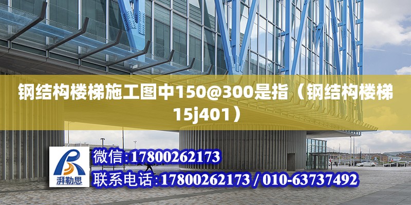 鋼結(jié)構(gòu)樓梯施工圖中150@300是指（鋼結(jié)構(gòu)樓梯15j401）