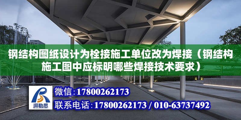 鋼結(jié)構(gòu)圖紙設(shè)計為栓接施工單位改為焊接（鋼結(jié)構(gòu)施工圖中應(yīng)標(biāo)明哪些焊接技術(shù)要求）