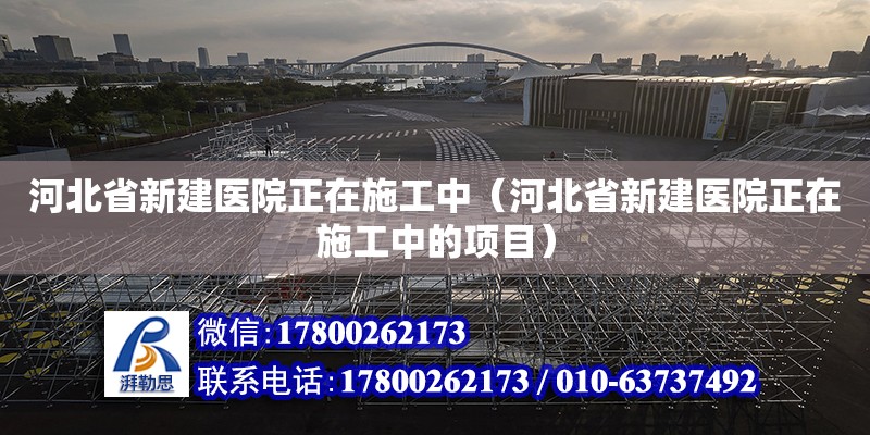 河北省新建醫(yī)院正在施工中（河北省新建醫(yī)院正在施工中的項目）