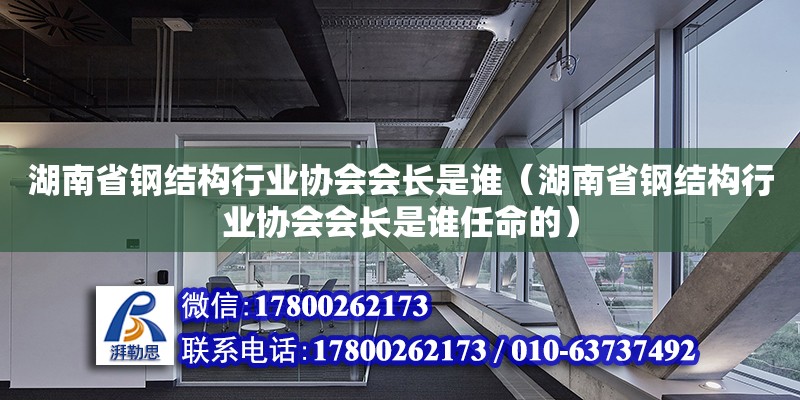 湖南省鋼結(jié)構(gòu)行業(yè)協(xié)會會長是誰（湖南省鋼結(jié)構(gòu)行業(yè)協(xié)會會長是誰任命的） 鋼結(jié)構(gòu)網(wǎng)架設(shè)計(jì)