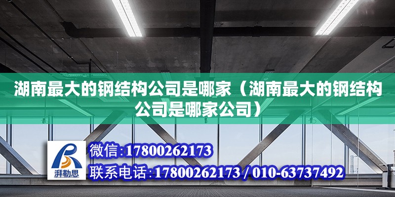 湖南最大的鋼結(jié)構(gòu)公司是哪家（湖南最大的鋼結(jié)構(gòu)公司是哪家公司）