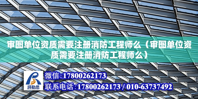 審圖單位資質(zhì)需要注冊(cè)消防工程師么（審圖單位資質(zhì)需要注冊(cè)消防工程師么）