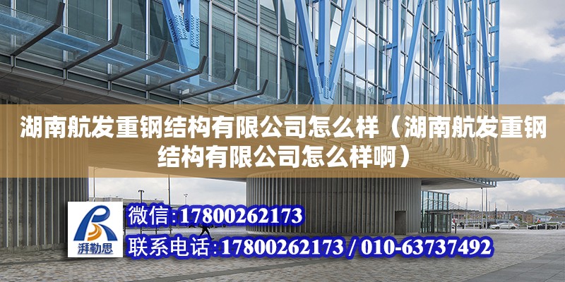 湖南航發(fā)重鋼結構有限公司怎么樣（湖南航發(fā)重鋼結構有限公司怎么樣啊）