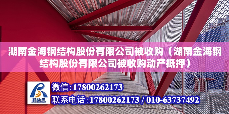 湖南金海鋼結(jié)構(gòu)股份有限公司被收購（湖南金海鋼結(jié)構(gòu)股份有限公司被收購動(dòng)產(chǎn)抵押）