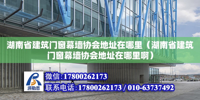 湖南省建筑門窗幕墻協(xié)會地址在哪里（湖南省建筑門窗幕墻協(xié)會地址在哪里啊） 鋼結構網(wǎng)架設計